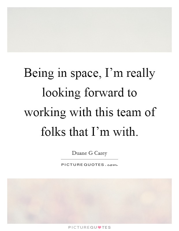Being in space, I'm really looking forward to working with this team of folks that I'm with. Picture Quote #1