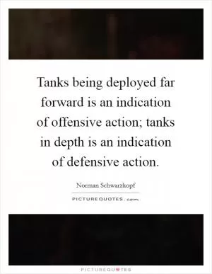 Tanks being deployed far forward is an indication of offensive action; tanks in depth is an indication of defensive action Picture Quote #1
