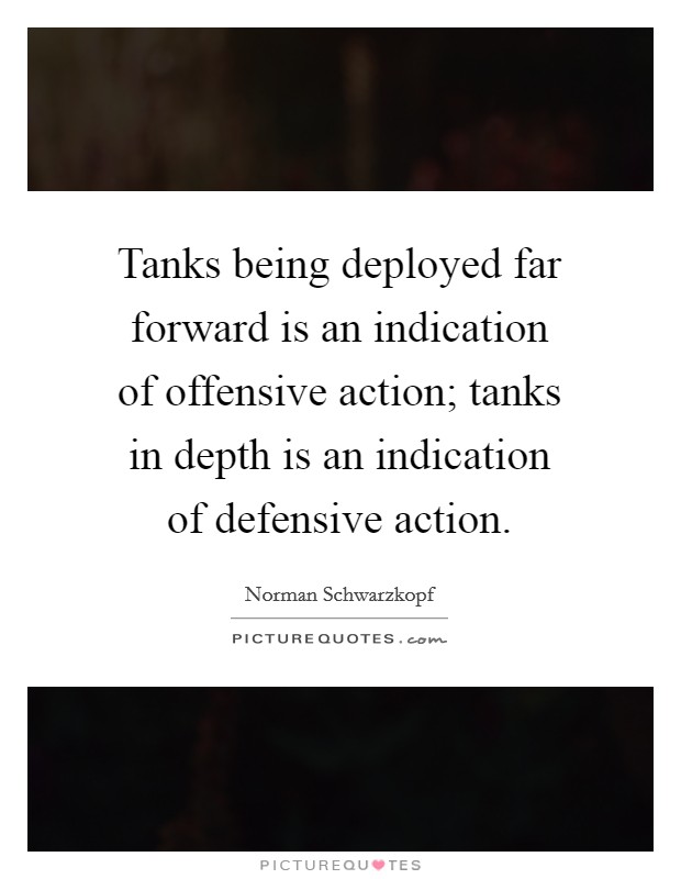 Tanks being deployed far forward is an indication of offensive action; tanks in depth is an indication of defensive action. Picture Quote #1