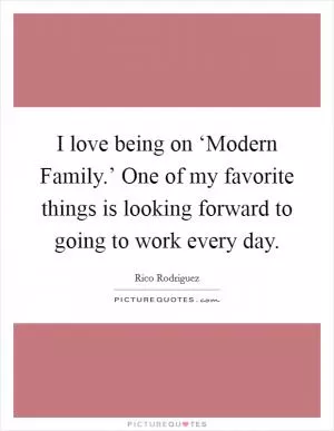 I love being on ‘Modern Family.’ One of my favorite things is looking forward to going to work every day Picture Quote #1