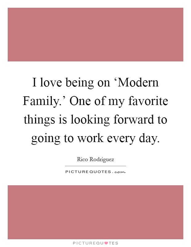 I love being on ‘Modern Family.' One of my favorite things is looking forward to going to work every day. Picture Quote #1