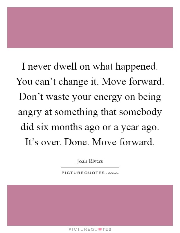 I never dwell on what happened. You can't change it. Move forward. Don't waste your energy on being angry at something that somebody did six months ago or a year ago. It's over. Done. Move forward. Picture Quote #1