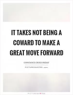 It takes not being a coward to make a great move forward Picture Quote #1