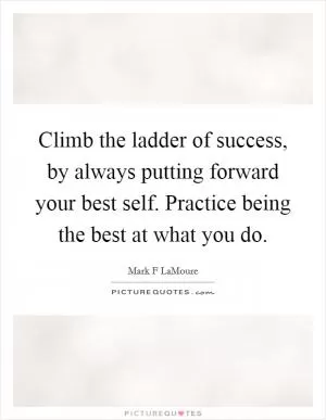 Climb the ladder of success, by always putting forward your best self. Practice being the best at what you do Picture Quote #1