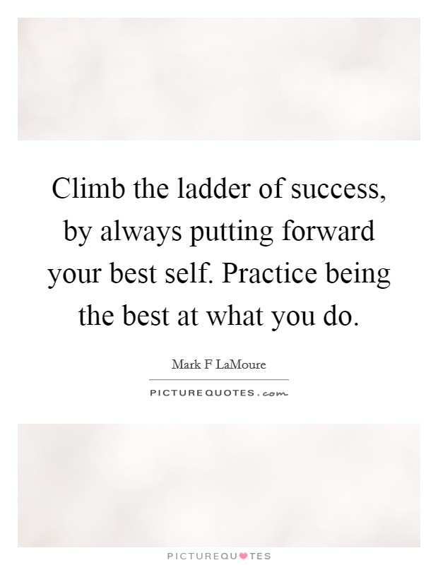 Climb the ladder of success, by always putting forward your best self. Practice being the best at what you do. Picture Quote #1