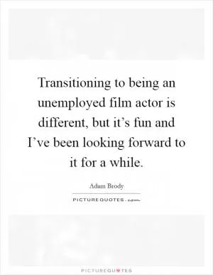 Transitioning to being an unemployed film actor is different, but it’s fun and I’ve been looking forward to it for a while Picture Quote #1
