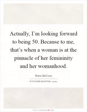 Actually, I’m looking forward to being 50. Because to me, that’s when a woman is at the pinnacle of her femininity and her womanhood Picture Quote #1