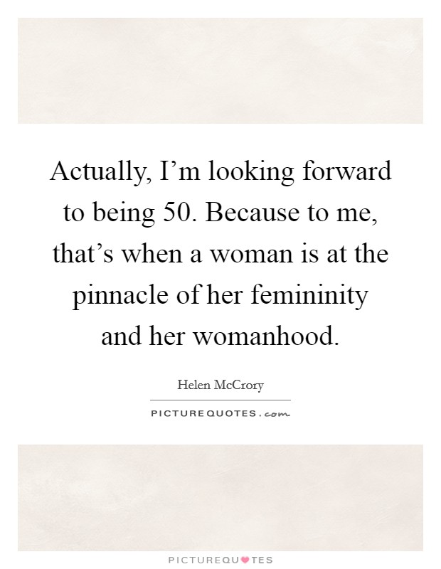 Actually, I'm looking forward to being 50. Because to me, that's when a woman is at the pinnacle of her femininity and her womanhood. Picture Quote #1