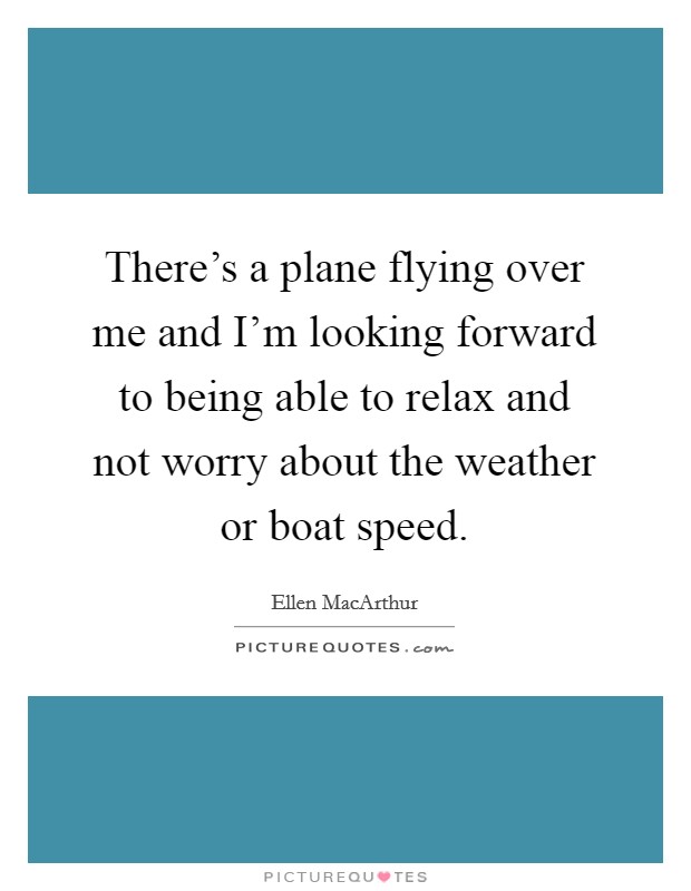 There's a plane flying over me and I'm looking forward to being able to relax and not worry about the weather or boat speed. Picture Quote #1