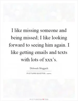I like missing someone and being missed; I like looking forward to seeing him again. I like getting emails and texts with lots of xxx’s Picture Quote #1