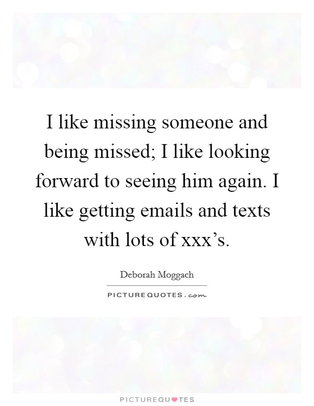 I like missing someone and being missed; I like looking forward to seeing him again. I like getting emails and texts with lots of xxx's. Picture Quote #1