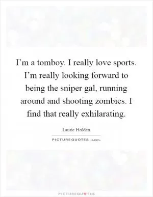 I’m a tomboy. I really love sports. I’m really looking forward to being the sniper gal, running around and shooting zombies. I find that really exhilarating Picture Quote #1
