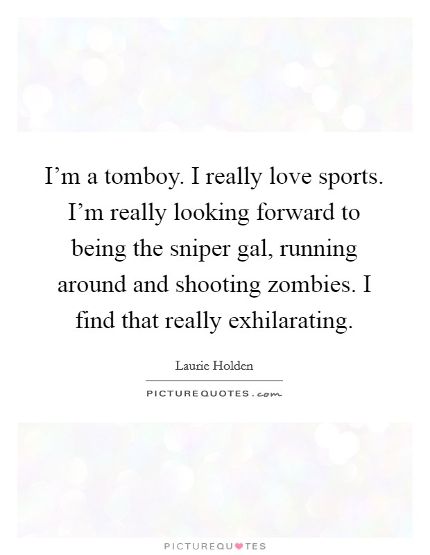 I'm a tomboy. I really love sports. I'm really looking forward to being the sniper gal, running around and shooting zombies. I find that really exhilarating. Picture Quote #1