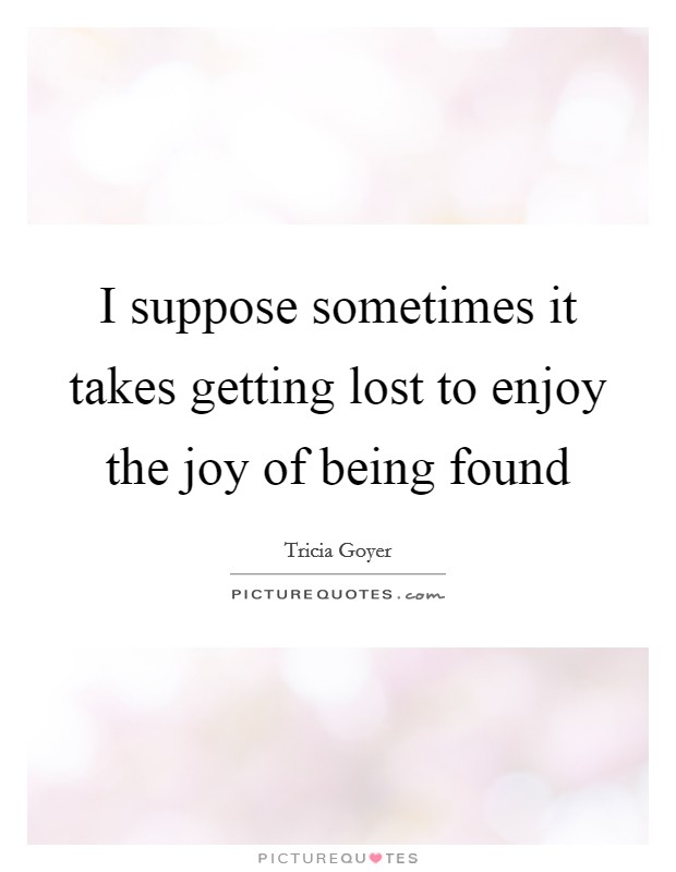 I suppose sometimes it takes getting lost to enjoy the joy of being found Picture Quote #1
