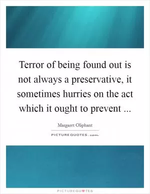 Terror of being found out is not always a preservative, it sometimes hurries on the act which it ought to prevent  Picture Quote #1