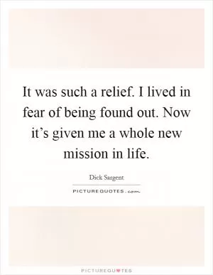 It was such a relief. I lived in fear of being found out. Now it’s given me a whole new mission in life Picture Quote #1