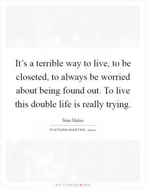 It’s a terrible way to live, to be closeted, to always be worried about being found out. To live this double life is really trying Picture Quote #1