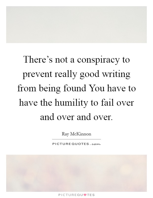 There's not a conspiracy to prevent really good writing from being found You have to have the humility to fail over and over and over. Picture Quote #1