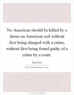 No American should be killed by a drone on American soil without first being charged with a crime, without first being found guilty of a crime by a court Picture Quote #1