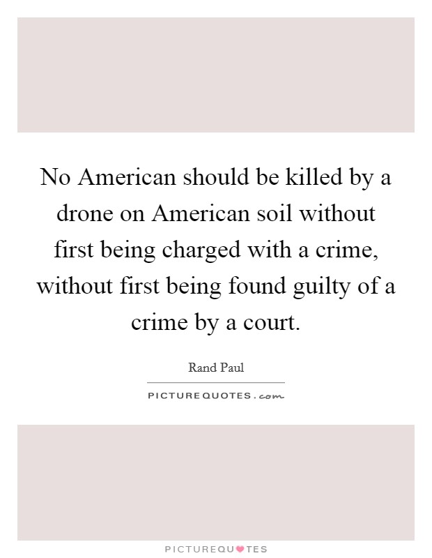 No American should be killed by a drone on American soil without first being charged with a crime, without first being found guilty of a crime by a court. Picture Quote #1