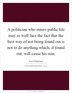 A politician who enters public life may as well face the fact that the best way of not being found out is not to do anything which, if found out, will cause his ruin Picture Quote #1