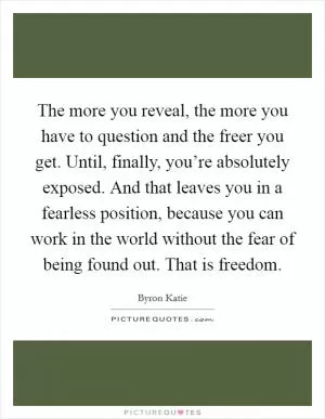 The more you reveal, the more you have to question and the freer you get. Until, finally, you’re absolutely exposed. And that leaves you in a fearless position, because you can work in the world without the fear of being found out. That is freedom Picture Quote #1