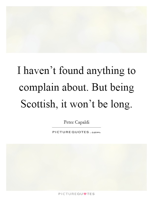 I haven't found anything to complain about. But being Scottish, it won't be long. Picture Quote #1