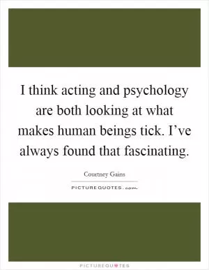 I think acting and psychology are both looking at what makes human beings tick. I’ve always found that fascinating Picture Quote #1