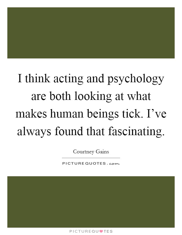 I think acting and psychology are both looking at what makes human beings tick. I've always found that fascinating. Picture Quote #1