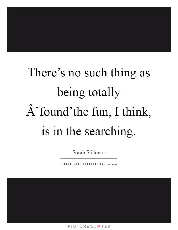 There's no such thing as being totally Â˜found'the fun, I think, is in the searching. Picture Quote #1