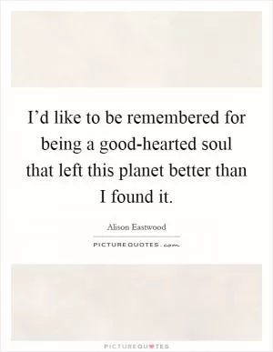 I’d like to be remembered for being a good-hearted soul that left this planet better than I found it Picture Quote #1