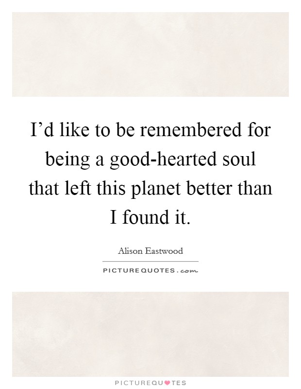 I'd like to be remembered for being a good-hearted soul that left this planet better than I found it. Picture Quote #1