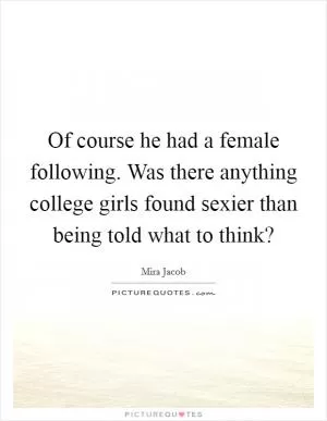 Of course he had a female following. Was there anything college girls found sexier than being told what to think? Picture Quote #1