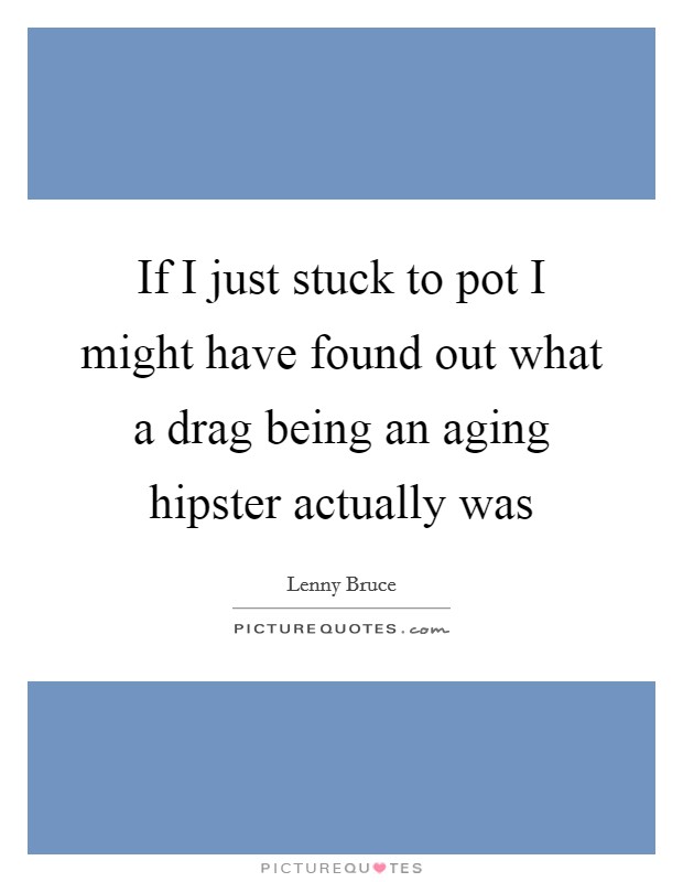 If I just stuck to pot I might have found out what a drag being an aging hipster actually was Picture Quote #1