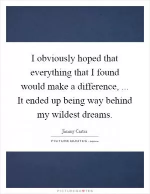 I obviously hoped that everything that I found would make a difference, ... It ended up being way behind my wildest dreams Picture Quote #1