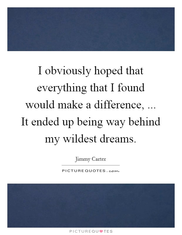 I obviously hoped that everything that I found would make a difference, ... It ended up being way behind my wildest dreams. Picture Quote #1