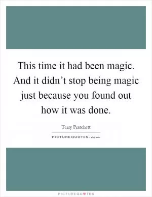 This time it had been magic. And it didn’t stop being magic just because you found out how it was done Picture Quote #1