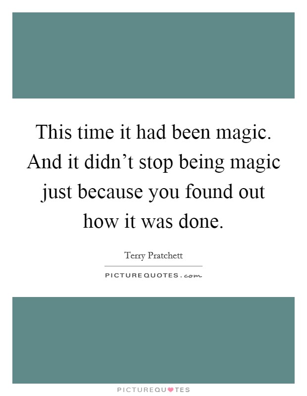 This time it had been magic. And it didn't stop being magic just because you found out how it was done. Picture Quote #1