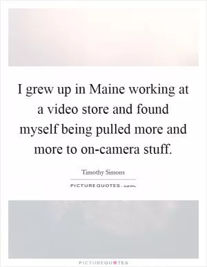 I grew up in Maine working at a video store and found myself being pulled more and more to on-camera stuff Picture Quote #1