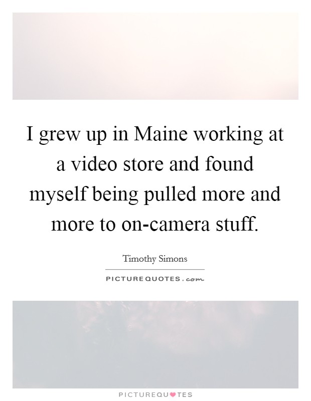 I grew up in Maine working at a video store and found myself being pulled more and more to on-camera stuff. Picture Quote #1