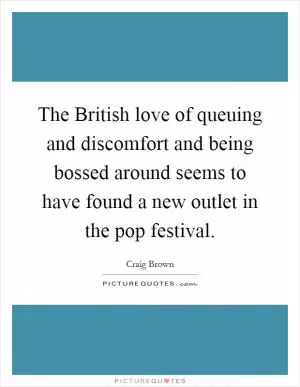 The British love of queuing and discomfort and being bossed around seems to have found a new outlet in the pop festival Picture Quote #1