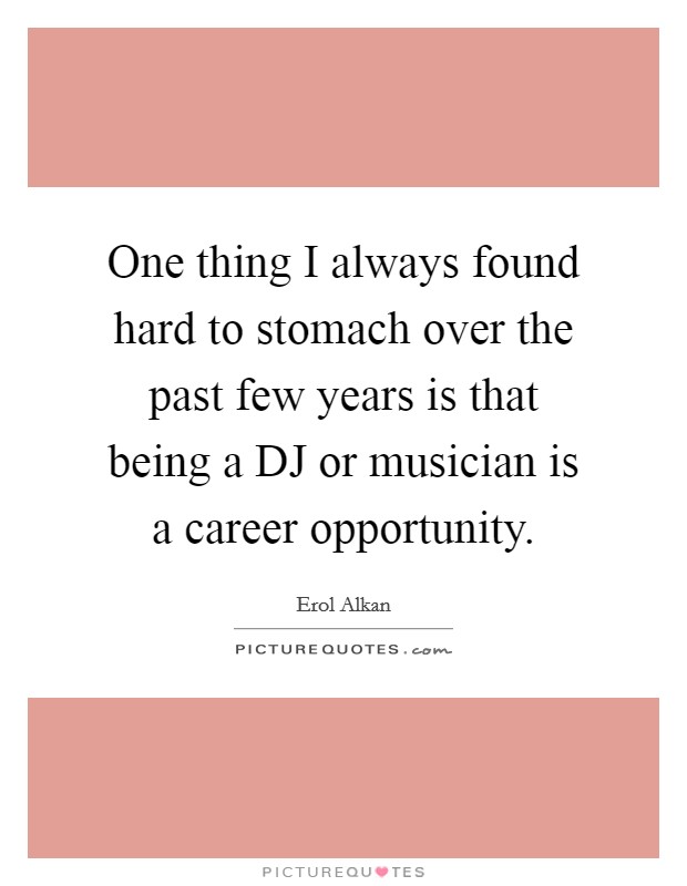 One thing I always found hard to stomach over the past few years is that being a DJ or musician is a career opportunity. Picture Quote #1
