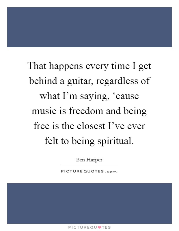 That happens every time I get behind a guitar, regardless of what I'm saying, ‘cause music is freedom and being free is the closest I've ever felt to being spiritual. Picture Quote #1