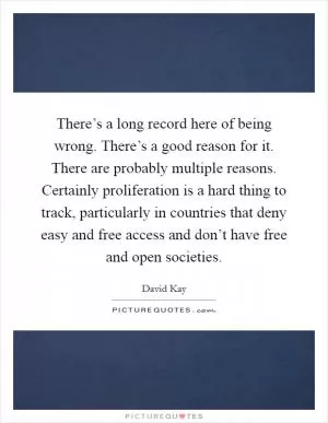 There’s a long record here of being wrong. There’s a good reason for it. There are probably multiple reasons. Certainly proliferation is a hard thing to track, particularly in countries that deny easy and free access and don’t have free and open societies Picture Quote #1