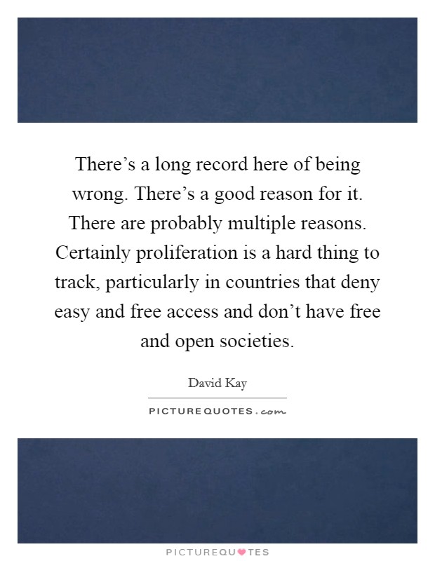 There's a long record here of being wrong. There's a good reason for it. There are probably multiple reasons. Certainly proliferation is a hard thing to track, particularly in countries that deny easy and free access and don't have free and open societies. Picture Quote #1