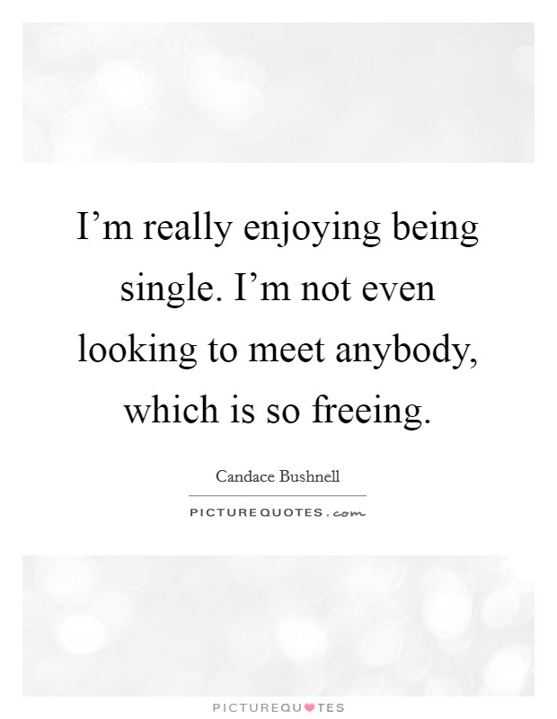 I'm really enjoying being single. I'm not even looking to meet anybody, which is so freeing. Picture Quote #1