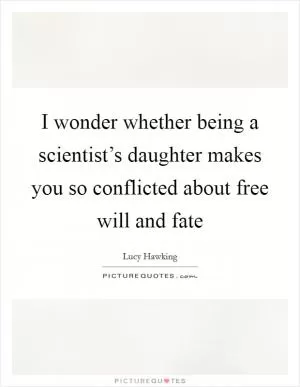 I wonder whether being a scientist’s daughter makes you so conflicted about free will and fate Picture Quote #1