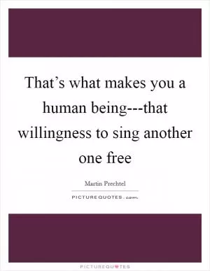 That’s what makes you a human being---that willingness to sing another one free Picture Quote #1