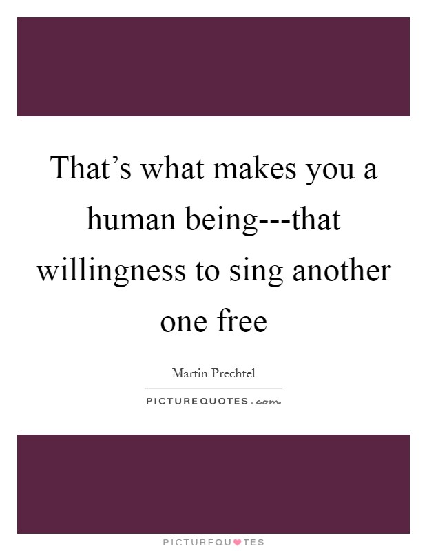 That's what makes you a human being---that willingness to sing another one free Picture Quote #1