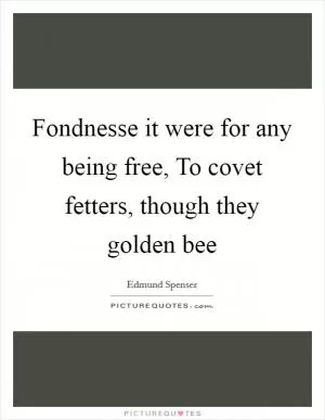 Fondnesse it were for any being free, To covet fetters, though they golden bee Picture Quote #1